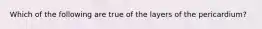 Which of the following are true of the layers of the pericardium?