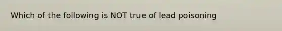 Which of the following is NOT true of lead poisoning