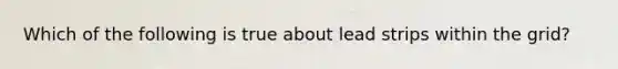 Which of the following is true about lead strips within the grid?