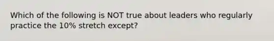 Which of the following is NOT true about leaders who regularly practice the 10% stretch except?