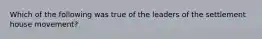 Which of the following was true of the leaders of the settlement house movement?