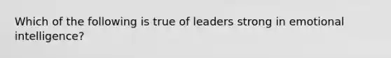 Which of the following is true of leaders strong in emotional intelligence?