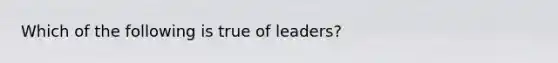 Which of the following is true of leaders?