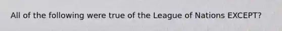 All of the following were true of the League of Nations EXCEPT?