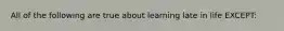 All of the following are true about learning late in life EXCEPT: