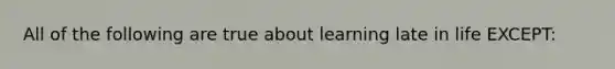 All of the following are true about learning late in life EXCEPT: