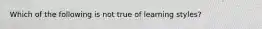 Which of the following is not true of learning styles?