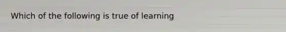 Which of the following is true of learning