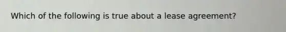 Which of the following is true about a lease agreement?