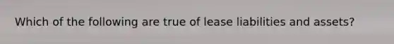 Which of the following are true of lease liabilities and assets?