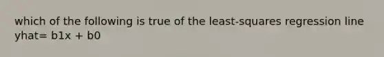 which of the following is true of the least-squares regression line yhat= b1x + b0