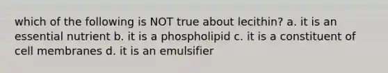 which of the following is NOT true about lecithin? a. it is an essential nutrient b. it is a phospholipid c. it is a constituent of cell membranes d. it is an emulsifier