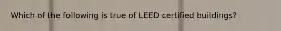 Which of the following is true of LEED certified buildings?