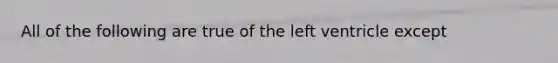 All of the following are true of the left ventricle except