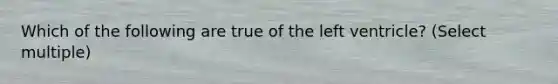 Which of the following are true of the left ventricle? (Select multiple)