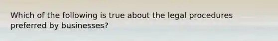 Which of the following is true about the legal procedures preferred by businesses?