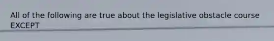 All of the following are true about the legislative obstacle course EXCEPT