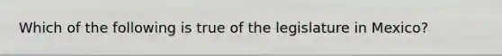 Which of the following is true of the legislature in Mexico?