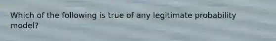 Which of the following is true of any legitimate probability model?