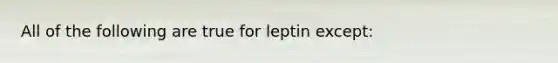 All of the following are true for leptin except: