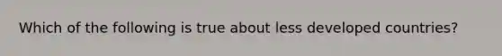 Which of the following is true about less developed countries?