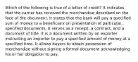 Which of the following is true of a letter of credit? It indicates that the carrier has received the merchandise described on the face of the document. It states that the bank will pay a specified sum of money to a beneficiary on presentation of particular, specified documents. It serves as a receipt, a contract, and a document of title. It is a document written by an exporter instructing an importer to pay a specified amount of money at a specified time. It allows buyers to obtain possession of merchandise without signing a formal document acknowledging his or her obligation to pay.