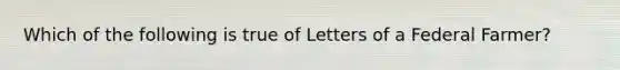 Which of the following is true of Letters of a Federal Farmer?