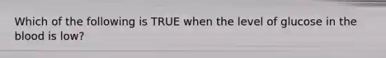 Which of the following is TRUE when the level of glucose in <a href='https://www.questionai.com/knowledge/k7oXMfj7lk-the-blood' class='anchor-knowledge'>the blood</a> is​ low?