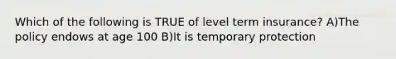 Which of the following is TRUE of level term insurance? A)The policy endows at age 100 B)It is temporary protection