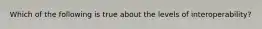 Which of the following is true about the levels of interoperability?