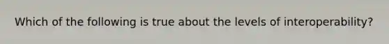 Which of the following is true about the levels of interoperability?