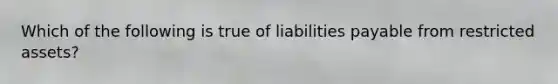 Which of the following is true of liabilities payable from restricted assets?