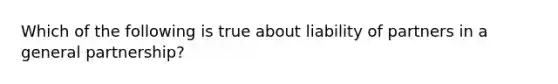 Which of the following is true about liability of partners in a general partnership?