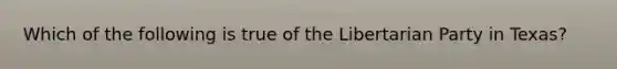 Which of the following is true of the Libertarian Party in Texas?