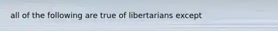 all of the following are true of libertarians except