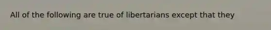 All of the following are true of libertarians except that they