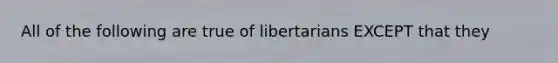 All of the following are true of libertarians EXCEPT that they