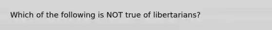 Which of the following is NOT true of libertarians?