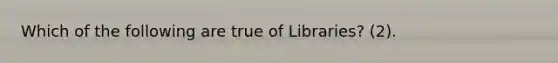 Which of the following are true of Libraries? (2).