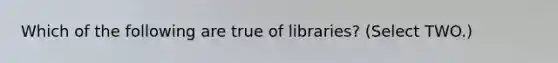 Which of the following are true of libraries? (Select TWO.)