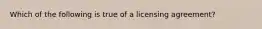 Which of the following is true of a licensing agreement?