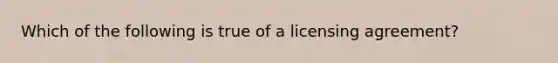 Which of the following is true of a licensing agreement?