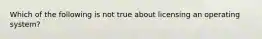 Which of the following is not true about licensing an operating system?