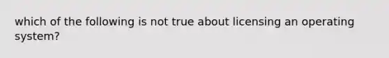 which of the following is not true about licensing an operating system?