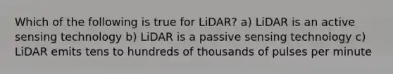 Which of the following is true for LiDAR? a) LiDAR is an active sensing technology b) LiDAR is a passive sensing technology c) LiDAR emits tens to hundreds of thousands of pulses per minute