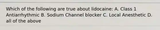 Which of the following are true about lidocaine: A. Class 1 Antiarrhythmic B. Sodium Channel blocker C. Local Anesthetic D. all of the above