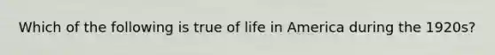 Which of the following is true of life in America during the 1920s?