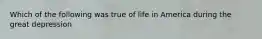 Which of the following was true of life in America during the great depression