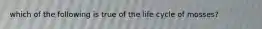 which of the following is true of the life cycle of mosses?