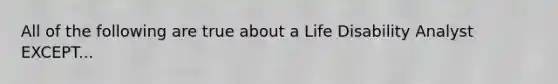 All of the following are true about a Life Disability Analyst EXCEPT...